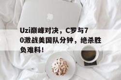 Uzi巅峰对决，C罗与70激战美国队分钟，绝杀胜负难料！的简单介绍